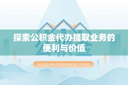 霍州探索公积金代办提取业务的便利与价值