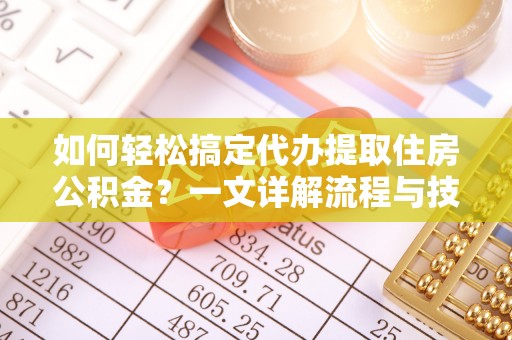 霍州如何轻松搞定代办提取住房公积金？一文详解流程与技巧
