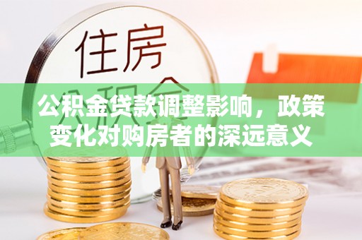 霍州公积金贷款调整影响，政策变化对购房者的深远意义