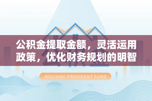 霍州公积金提取金额，灵活运用政策，优化财务规划的明智选择