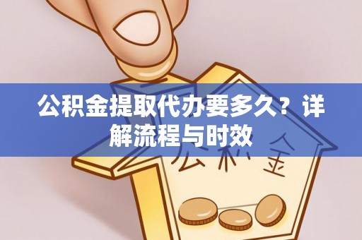 霍州公积金提取代办要多久？详解流程与时效