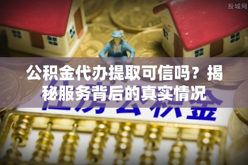 霍州公积金代办提取可信吗？揭秘服务背后的真实情况