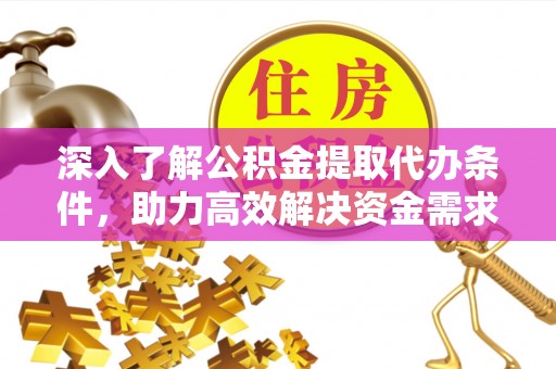 霍州深入了解公积金提取代办条件，助力高效解决资金需求