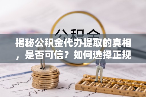霍州揭秘公积金代办提取的真相，是否可信？如何选择正规服务？