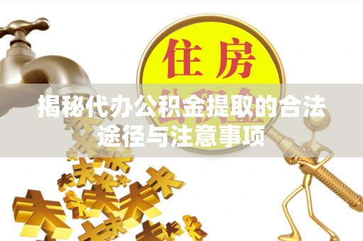 霍州揭秘代办公积金提取的合法途径与注意事项