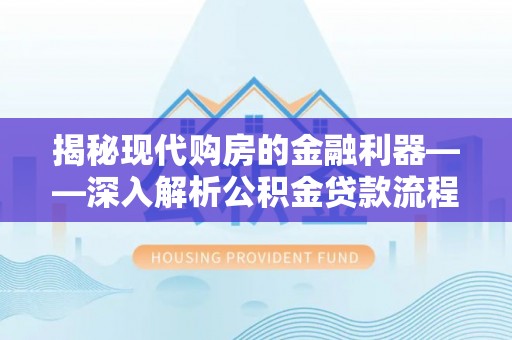 霍州揭秘现代购房的金融利器——深入解析公积金贷款流程