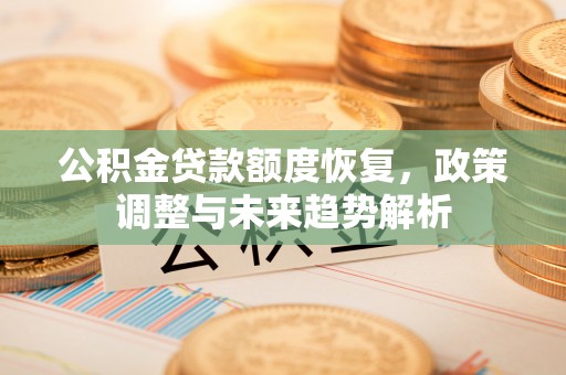 霍州公积金贷款额度恢复，政策调整与未来趋势解析