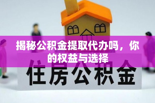 霍州揭秘公积金提取代办吗，你的权益与选择