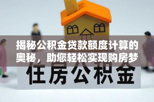 霍州揭秘公积金贷款额度计算的奥秘，助您轻松实现购房梦想