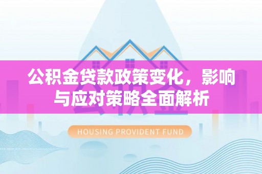 霍州公积金贷款政策变化，影响与应对策略全面解析