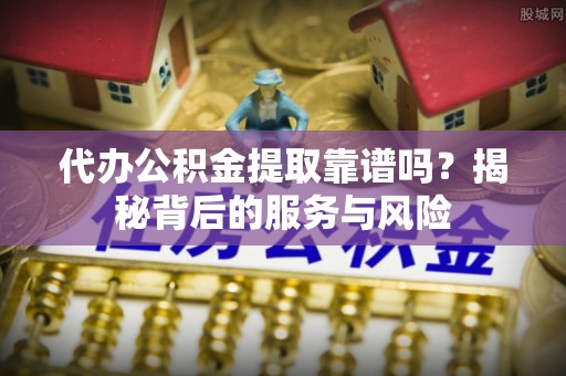 霍州代办公积金提取靠谱吗？揭秘背后的服务与风险
