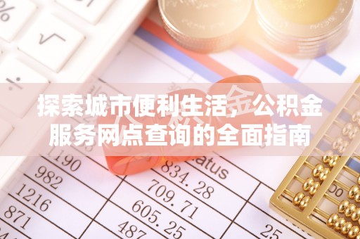 霍州探索城市便利生活，公积金服务网点查询的全面指南