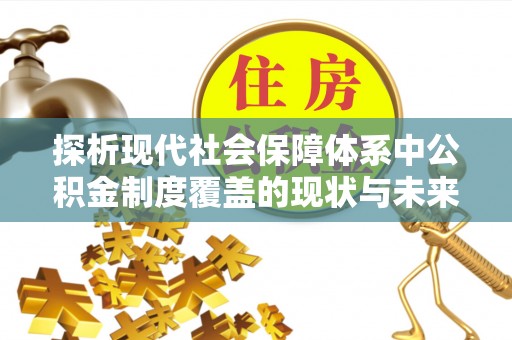 霍州探析现代社会保障体系中公积金制度覆盖的现状与未来