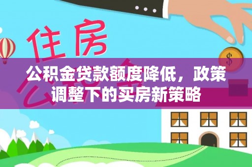 霍州公积金贷款额度降低，政策调整下的买房新策略