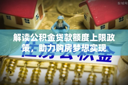 霍州解读公积金贷款额度上限政策，助力购房梦想实现