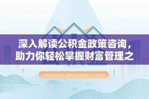 霍州深入解读公积金政策咨询，助力你轻松掌握财富管理之道