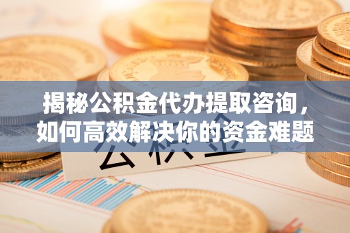 霍州揭秘公积金代办提取咨询，如何高效解决你的资金难题