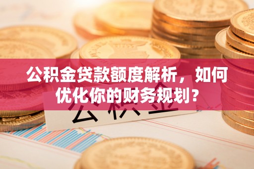 霍州公积金贷款额度解析，如何优化你的财务规划？