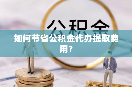 霍州如何节省公积金代办提取费用？