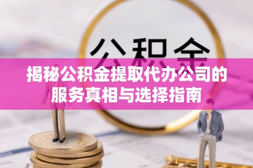 霍州揭秘公积金提取代办公司的服务真相与选择指南