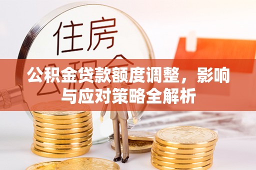 霍州公积金贷款额度调整，影响与应对策略全解析