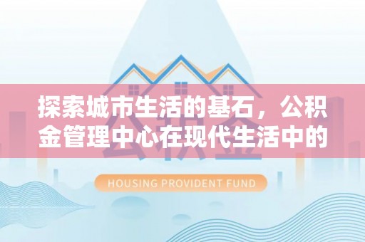 霍州探索城市生活的基石，公积金管理中心在现代生活中的重要角色