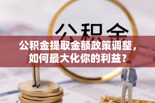 霍州公积金提取金额政策调整，如何最大化你的利益？