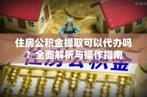 霍州住房公积金提取可以代办吗？全面解析与操作指南
