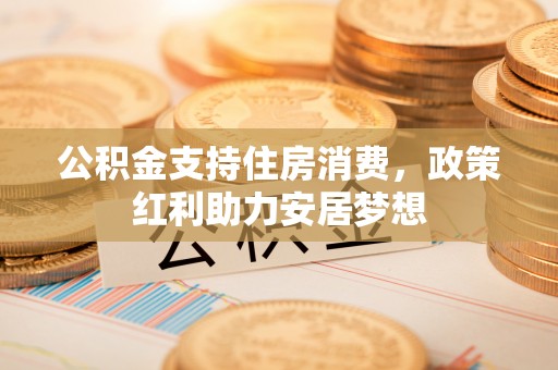 霍州公积金支持住房消费，政策红利助力安居梦想