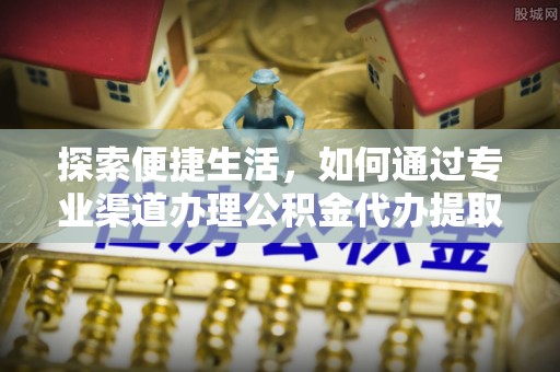 霍州探索便捷生活，如何通过专业渠道办理公积金代办提取业务