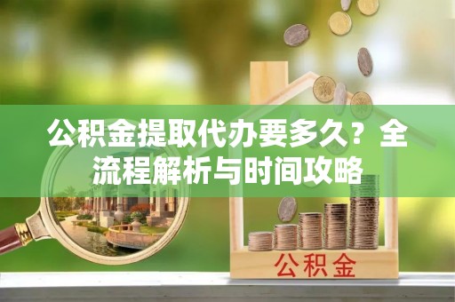 霍州公积金提取代办要多久？全流程解析与时间攻略