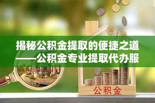 霍州揭秘公积金提取的便捷之道——公积金专业提取代办服务解析