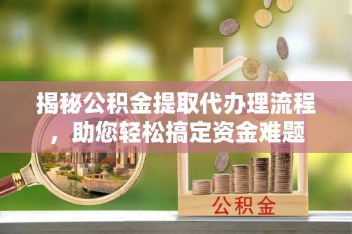 霍州揭秘公积金提取代办理流程，助您轻松搞定资金难题
