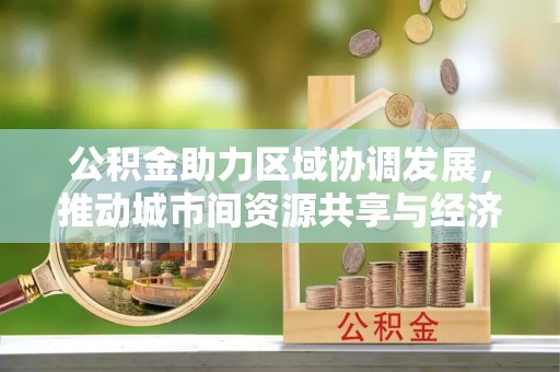 霍州公积金助力区域协调发展，推动城市间资源共享与经济均衡发展