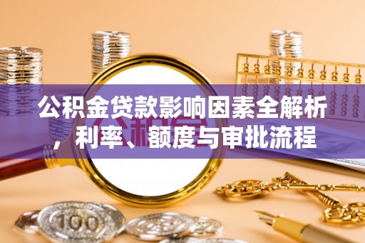 霍州公积金贷款影响因素全解析，利率、额度与审批流程