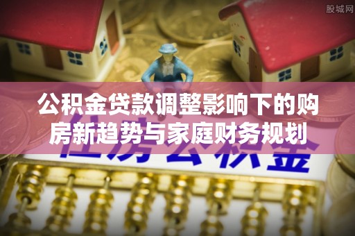 霍州公积金贷款调整影响下的购房新趋势与家庭财务规划