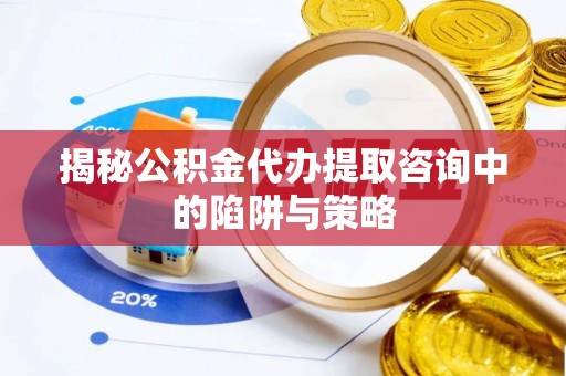 霍州揭秘公积金代办提取咨询中的陷阱与策略
