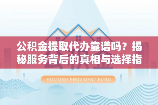 霍州公积金提取代办靠谱吗？揭秘服务背后的真相与选择指南