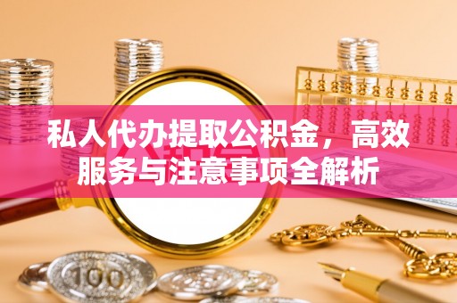 霍州私人代办提取公积金，高效服务与注意事项全解析