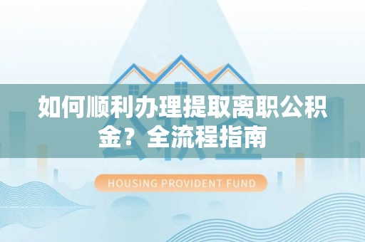 霍州如何顺利办理提取离职公积金？全流程指南