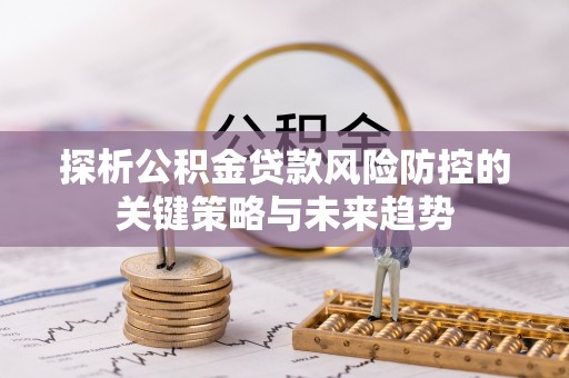 霍州探析公积金贷款风险防控的关键策略与未来趋势