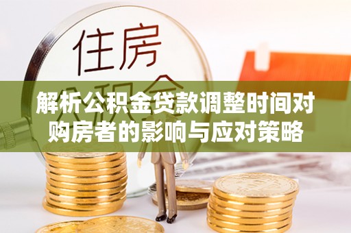 霍州解析公积金贷款调整时间对购房者的影响与应对策略