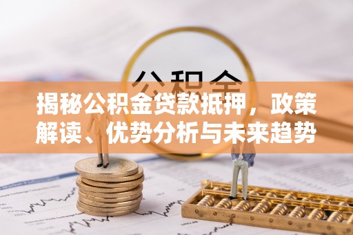 霍州揭秘公积金贷款抵押，政策解读、优势分析与未来趋势