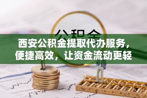 霍州西安公积金提取代办服务，便捷高效，让资金流动更轻松