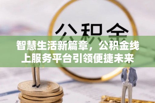 霍州智慧生活新篇章，公积金线上服务平台引领便捷未来