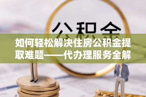 霍州如何轻松解决住房公积金提取难题——代办理服务全解析
