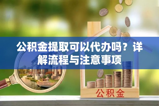 霍州公积金提取可以代办吗？详解流程与注意事项
