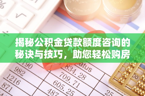 霍州揭秘公积金贷款额度咨询的秘诀与技巧，助您轻松购房！