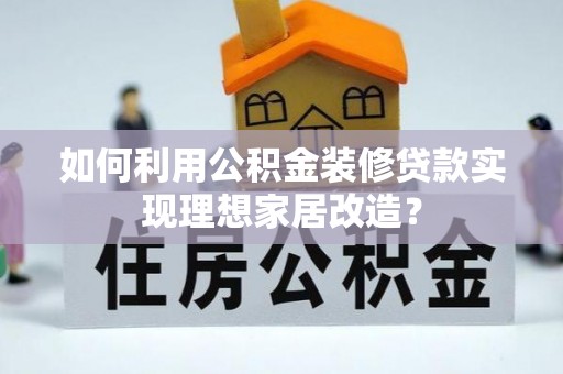 霍州如何利用公积金装修贷款实现理想家居改造？