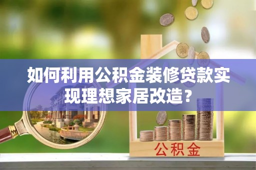 霍州如何利用公积金装修贷款实现理想家居改造？